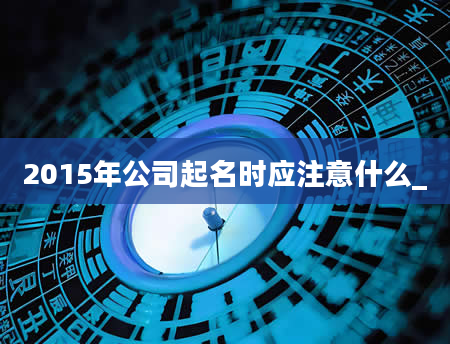 2015年公司起名时应注意什么_