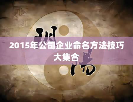 2015年公司企业命名方法技巧大集合