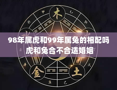 98年属虎和99年属兔的相配吗 虎和兔合不合适婚姻