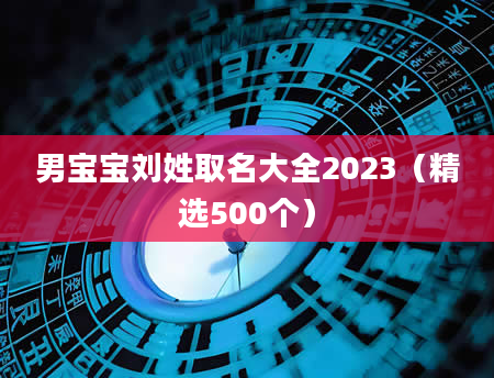 男宝宝刘姓取名大全2023（精选500个）