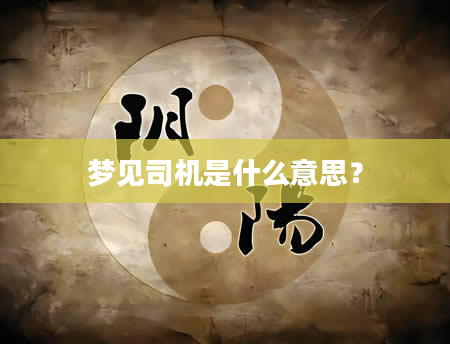 梦见司机是什么意思？