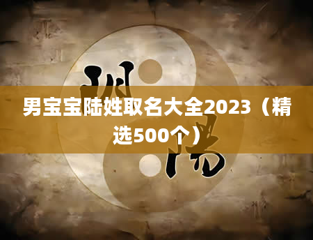 男宝宝陆姓取名大全2023（精选500个）