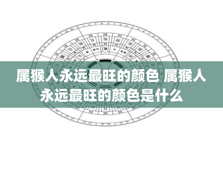 属猴人永远最旺的颜色 属猴人永远最旺的颜色是什么