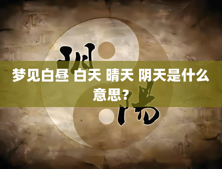 梦见白昼 白天 晴天 阴天是什么意思？