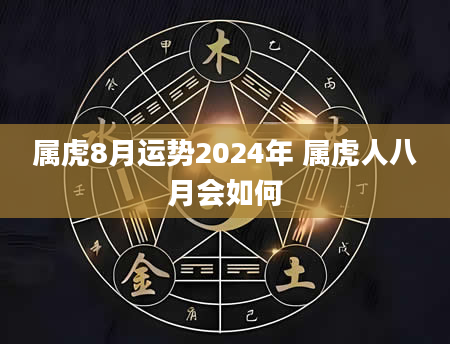 属虎8月运势2024年 属虎人八月会如何
