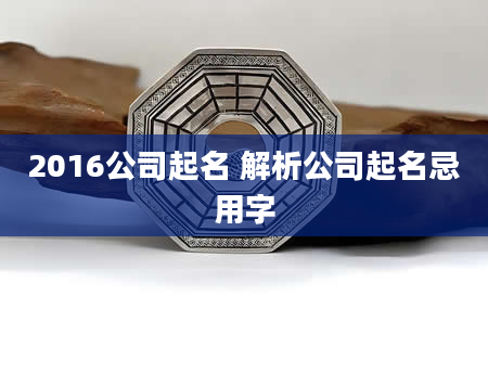 2016公司起名 解析公司起名忌用字