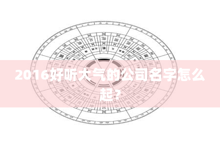 2016好听大气的公司名字怎么起？