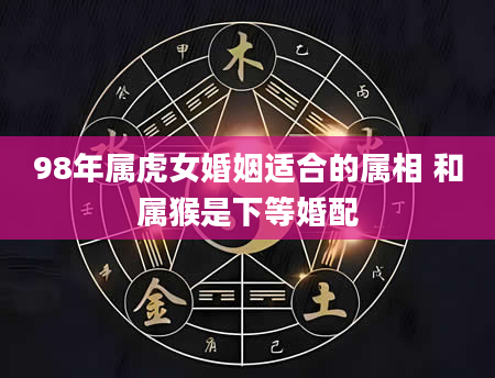 98年属虎女婚姻适合的属相 和属猴是下等婚配