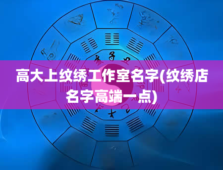 高大上纹绣工作室名字(纹绣店名字高端一点)