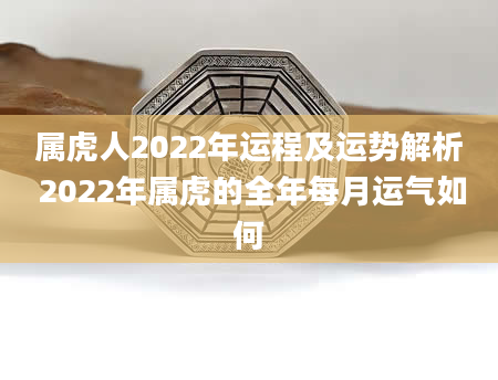属虎人2022年运程及运势解析 2022年属虎的全年每月运气如何