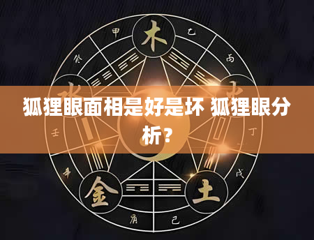 狐狸眼面相是好是坏 狐狸眼分析？