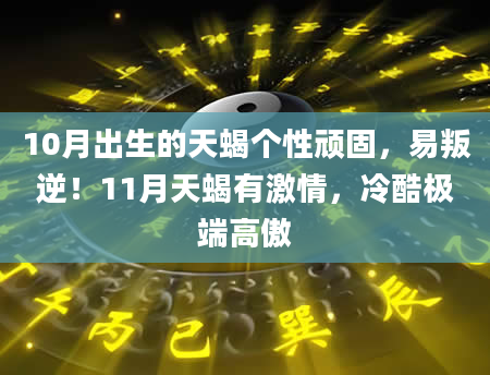 10月出生的天蝎个性顽固，易叛逆！11月天蝎有激情，冷酷极端高傲