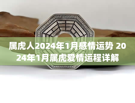 属虎人2024年1月感情运势 2024年1月属虎爱情运程详解
