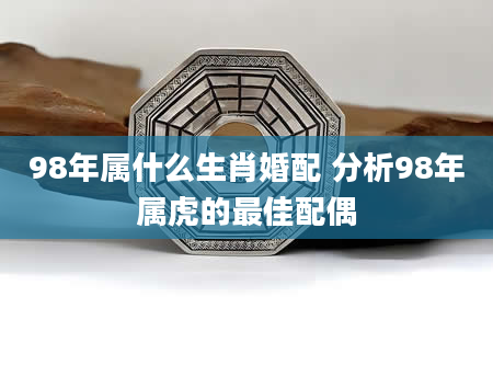 98年属什么生肖婚配 分析98年属虎的最佳配偶