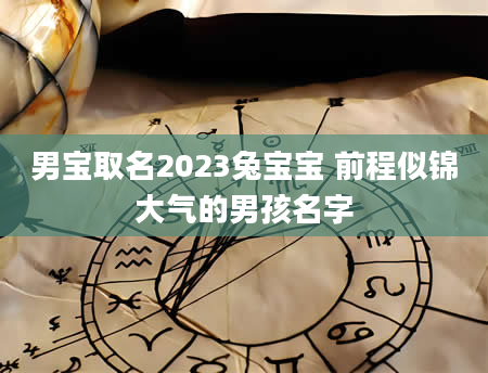 男宝取名2023兔宝宝 前程似锦大气的男孩名字