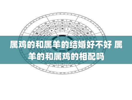 属鸡的和属羊的结婚好不好 属羊的和属鸡的相配吗