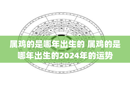 属鸡的是哪年出生的 属鸡的是哪年出生的2024年的运势