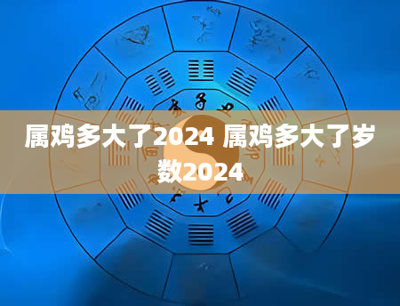 属鸡多大了2024 属鸡多大了岁数2024