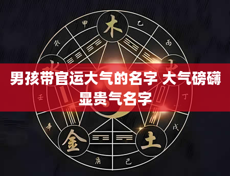 男孩带官运大气的名字 大气磅礴显贵气名字