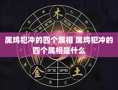 属鸡犯冲的四个属相 属鸡犯冲的四个属相是什么