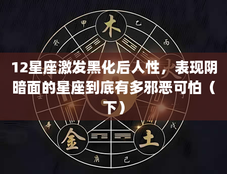 12星座激发黑化后人性，表现阴暗面的星座到底有多邪恶可怕（下）