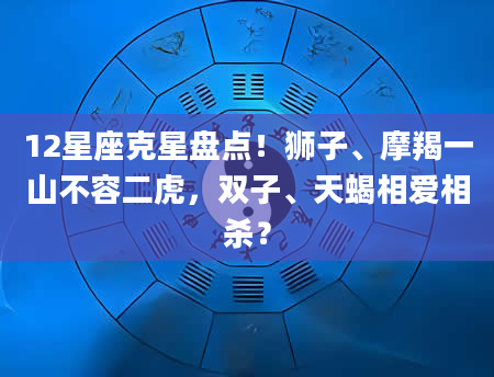 12星座克星盘点！狮子、摩羯一山不容二虎，双子、天蝎相爱相杀？