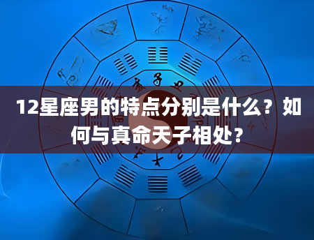 12星座男的特点分别是什么？如何与真命天子相处？