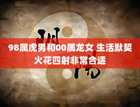 98属虎男和00属龙女 生活默契火花四射非常合适