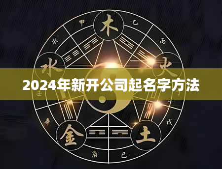 2024年新开公司起名字方法