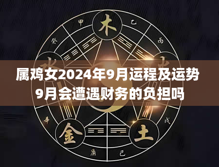 属鸡女2024年9月运程及运势 9月会遭遇财务的负担吗