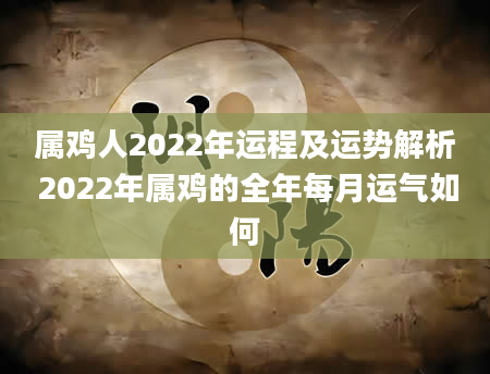 属鸡人2022年运程及运势解析 2022年属鸡的全年每月运气如何