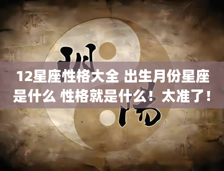 12星座性格大全 出生月份星座是什么 性格就是什么！太准了！
