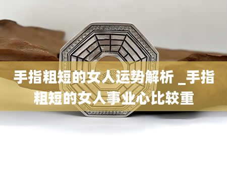 手指粗短的女人运势解析 _手指粗短的女人事业心比较重