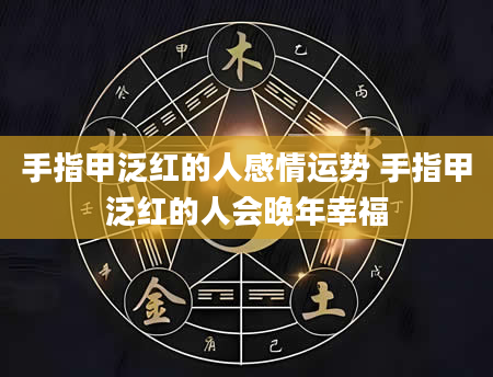 手指甲泛红的人感情运势 手指甲泛红的人会晚年幸福