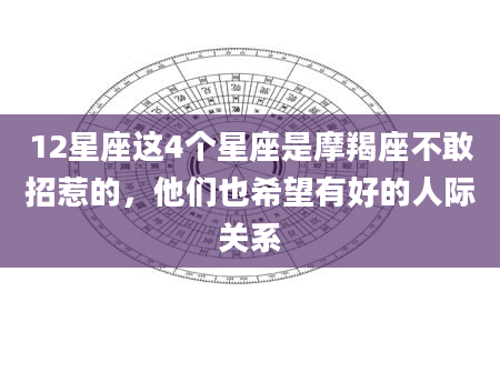 12星座这4个星座是摩羯座不敢招惹的，他们也希望有好的人际关系