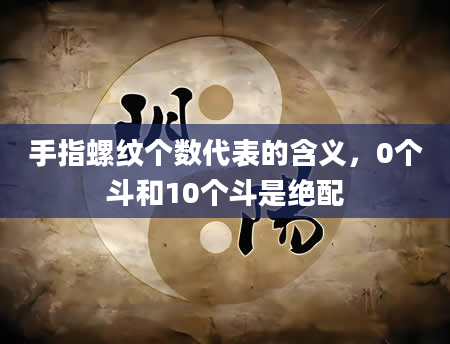 手指螺纹个数代表的含义，0个斗和10个斗是绝配