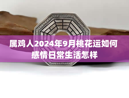 属鸡人2024年9月桃花运如何 感情日常生活怎样