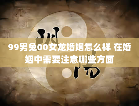99男兔00女龙婚姻怎么样 在婚姻中需要注意哪些方面