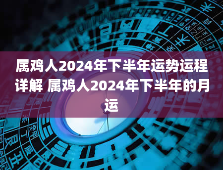 属鸡人2024年下半年运势运程详解 属鸡人2024年下半年的月运