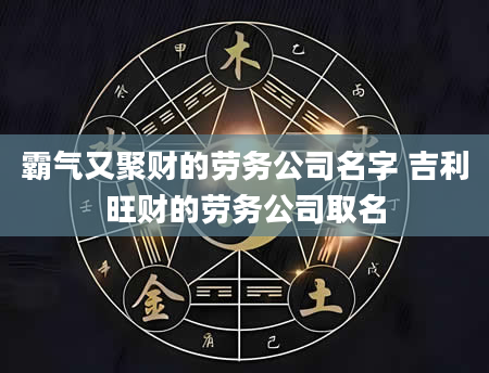 霸气又聚财的劳务公司名字 吉利旺财的劳务公司取名