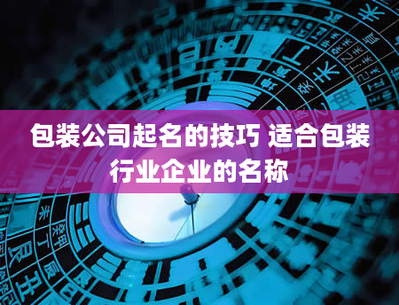 包装公司起名的技巧 适合包装行业企业的名称