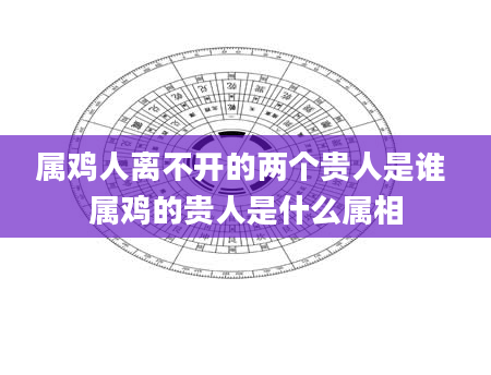 属鸡人离不开的两个贵人是谁 属鸡的贵人是什么属相