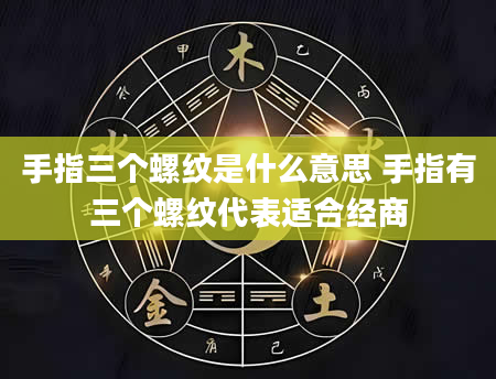 手指三个螺纹是什么意思 手指有三个螺纹代表适合经商