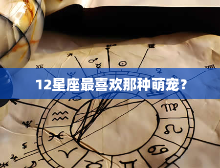 12星座最喜欢那种萌宠？