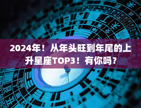 2024年！从年头旺到年尾的上升星座TOP3！有你吗？