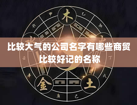 比较大气的公司名字有哪些商贸 比较好记的名称