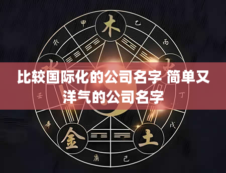 比较国际化的公司名字 简单又洋气的公司名字