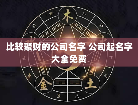 比较聚财的公司名字 公司起名字大全免费