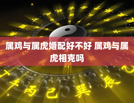 属鸡与属虎婚配好不好 属鸡与属虎相克吗
