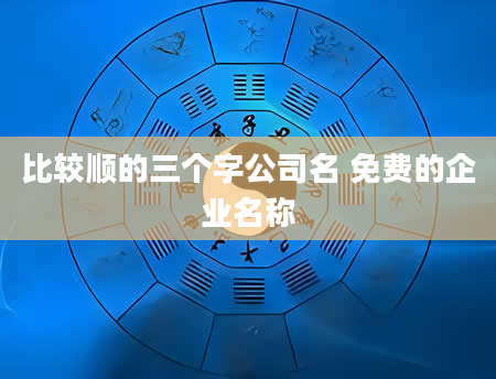 比较顺的三个字公司名 免费的企业名称